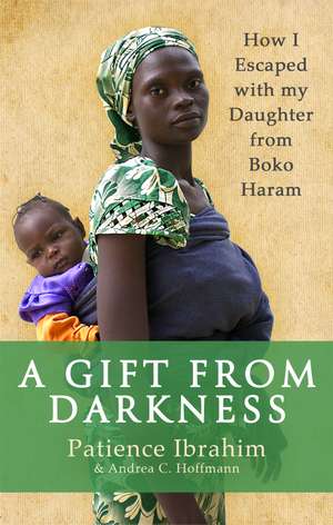 A Gift from Darkness: How I Escaped with my Daughter from Boko Haram de Patience Ibrahim