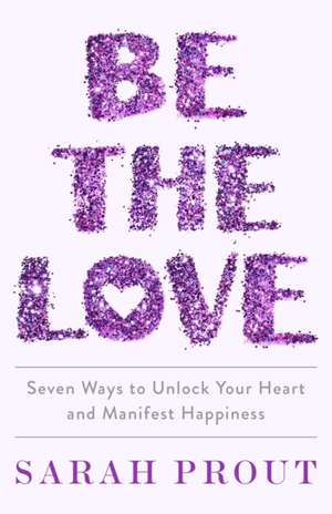 Be the Love: Seven ways to unlock your heart and manifest happiness de Sarah Prout