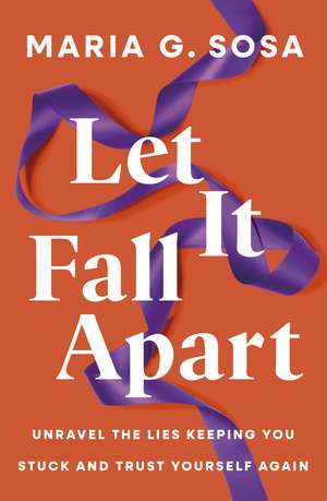 Let It Fall Apart: Unravel the lies keeping you stuck and trust yourself again de Maria Sosa