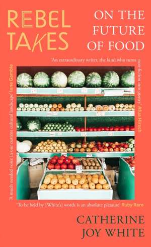 Rebel Takes: On the Future of Food de Catherine Joy White