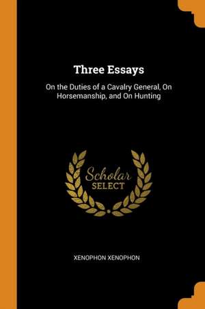 Three Essays: On the Duties of a Cavalry General, on Horsemanship, and on Hunting de Xenophon Xenophon