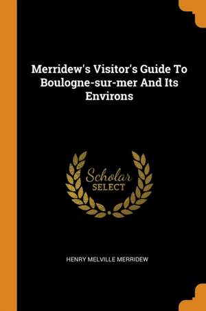 Merridew's Visitor's Guide to Boulogne-Sur-Mer and Its Environs de Henry Melville Merridew