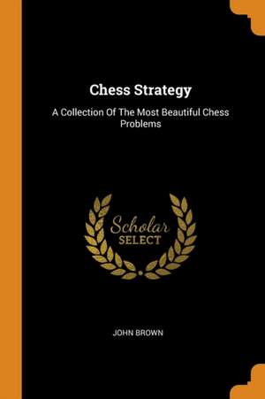 Chess Strategy: A Collection of the Most Beautiful Chess Problems de John Brown