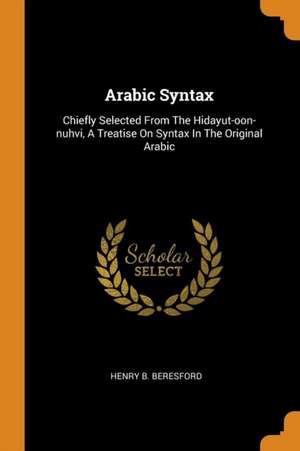 Arabic Syntax: Chiefly Selected from the Hidayut-Oon-Nuhvi, a Treatise on Syntax in the Original Arabic de Henry B. Beresford