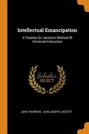 Intellectual Emancipation: A Treatise on Jacotot's Method of Universal Instruction de John Tourrier