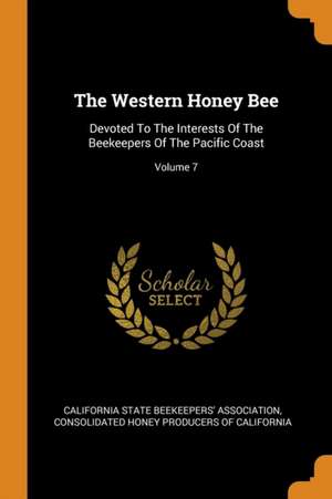 The Western Honey Bee: Devoted to the Interests of the Beekeepers of the Pacific Coast; Volume 7 de California State Beekeepers' Association