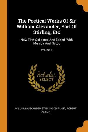 The Poetical Works of Sir William Alexander, Earl of Stirling, Etc: Now First Collected and Edited, with Memoir and Notes; Volume 1 de Robert Alison