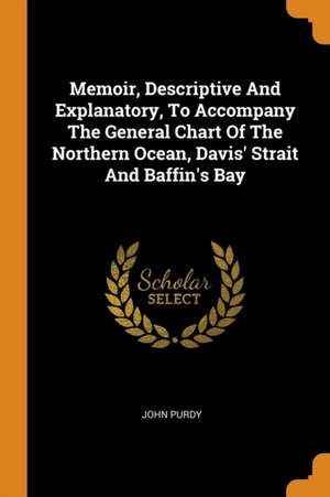 Memoir, Descriptive and Explanatory, to Accompany the General Chart of the Northern Ocean, Davis' Strait and Baffin's Bay de John Purdy