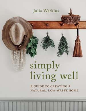 Simply Living Well: A Guide to Creating a Natural, Low-Waste Home de Julia Watkins