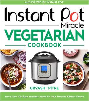 Instant Pot Miracle Vegetarian Cookbook: More than 100 Easy Meatless Meals for Your Favorite Kitchen Device de Urvashi Pitre