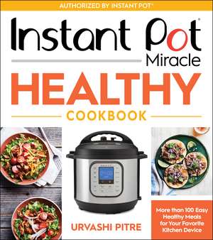 Instant Pot Miracle Healthy Cookbook: More than 100 Easy Healthy Meals for Your Favorite Kitchen Device de Urvashi Pitre