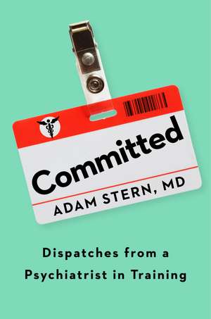 Committed: Dispatches from a Psychiatrist in Training de Adam Stern