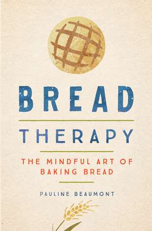 Bread Therapy: The Mindful Art of Baking Bread de Pauline Beaumont