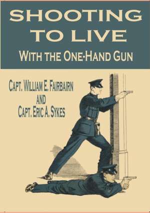 Shooting to Live With the One-Hand Gun de Capt. William E. Fairbairn