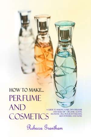 How to Make Perfumes and Cosmetics de Rebecca Grantham