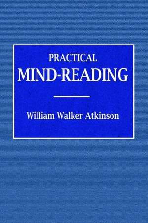 Practical Mind-Reading - A Course of Lessons on Tranference, Telepathy, Mental Currents, Mental Rapport, &c. de William Walker Atkinson