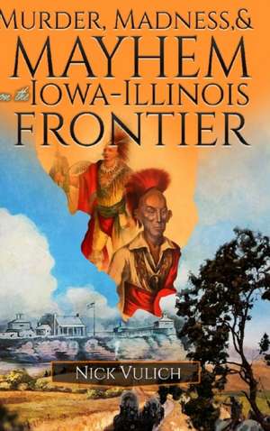 Murder, Madness, and Mayhem on the Iowa Illinois Frontier de Nick Vulich