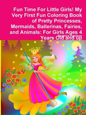 Fun Time For Little Girls! My Very First Fun Coloring Book of Pretty Princesses, Mermaids, Ballerinas, Fairies, and Animals de Beatrice Harrison