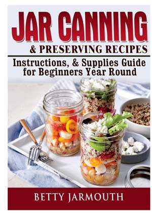 Jar Canning and Preserving Recipes, Instructions, & Supplies Guide for Beginners Year Round de Betty Jarmouth