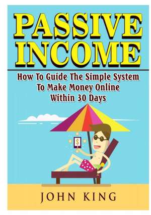 Passive Income How To Guide The Simple System To Make Money Online Within 30 Days de John King