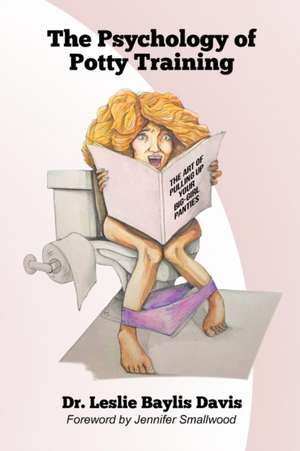 The Psychology of Potty Training, The Art of Pulling Up Your Big-Girl Panties de Leslie Baylis Davis