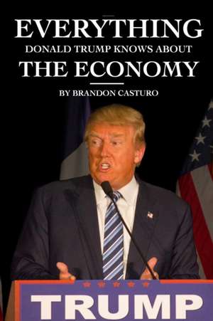 Everything Donald Trump Knows About the Economy de Brandon Casturo