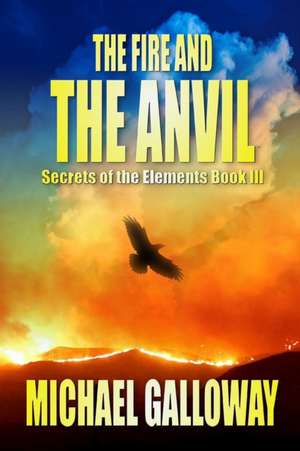 The Fire and the Anvil (Secrets of the Elements Book III) de Michael Galloway