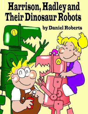 Harrison, Hadley and Their Dinosaur Robots de Daniel Roberts