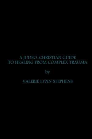 A JUDEO-CHRISTIAN GUIDE TO HEALING FROM COMPLEX TRAUMA de Valerie Stephens