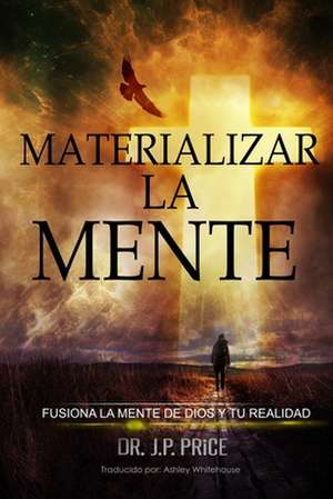 MATERIALIZAR LA MENTE - FUSIONA LA MENTE DE DIOS Y TU REALIDAD de Jp Price