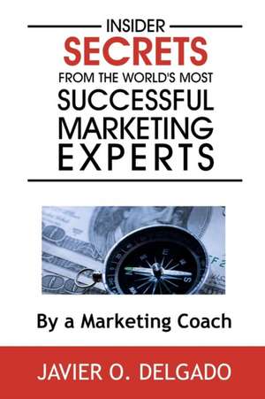 Insider Secrets From The World's Most Successful Marketing Experts de Javier O. Delgado