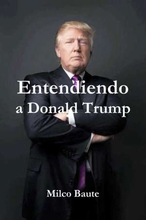 Entendiendo a Donald Trump de Milco Baute