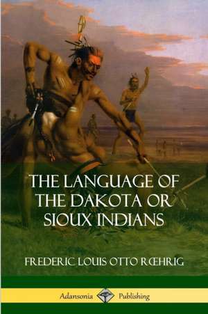 The Language of the Dakota or Sioux Indians de Frederic Louis Otto Roehrig