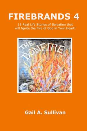 FIREBRANDS 4 ~ 13 Real Life Stories of Salvation that will Ignite the Fire of God in Your Heart! de Gail A. Sullivan