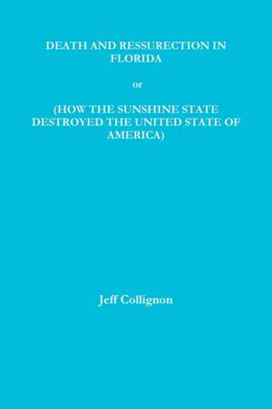 DEATH AND RESSURECTION IN FLORIDA or HOW THE SUNSHINE STATE DESTROYED THE UNITED STATES OF AMERICA de Jeff Collignon