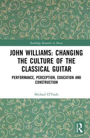 John Williams: Changing the Culture of the Classical Guitar: Performance, perception, education and construction de Michael O'Toole