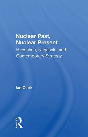 Nuclear Past, Nuclear Present: Hiroshima, Nagasaki, And Contemporary Strategy de Ian Clark