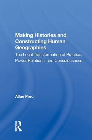 Making Histories And Constructing Human Geographies: The Local Transformation Of Practice, Power Relations, And Consciousness de Allan Pred