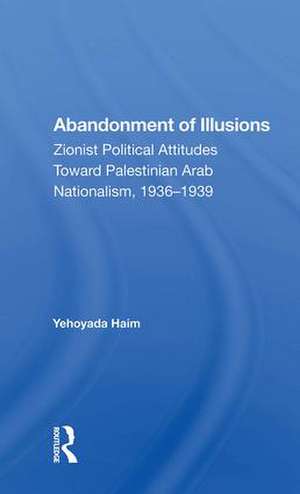 Abandonment Of Illusions: Zionist Political Attitudes Toward Palestinian Arab Nationalism, 1936-1939 de Yehoyada Haim