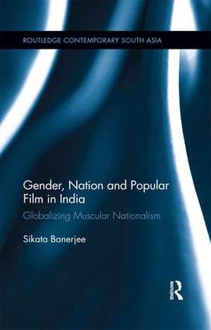 Gender, Nation and Popular Film in India: Globalizing Muscular Nationalism de Sikata Banerjee