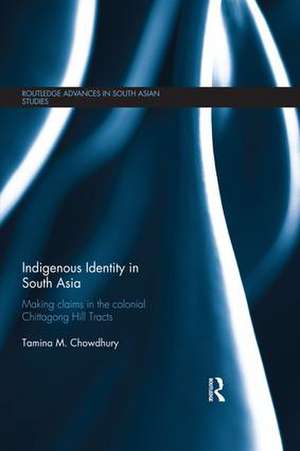 Indigenous Identity in South Asia: Making Claims in the Colonial Chittagong Hill Tracts de Tamina Chowdhury