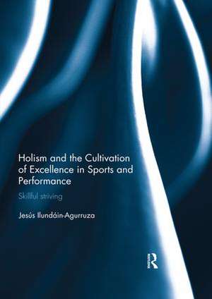 Holism and the Cultivation of Excellence in Sports and Performance: Skillful Striving de Jesus Ilundain-Agurruza