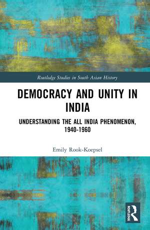 Democracy and Unity in India: Understanding the All India Phenomenon, 1940-1960 de Emily Rook-Koepsel