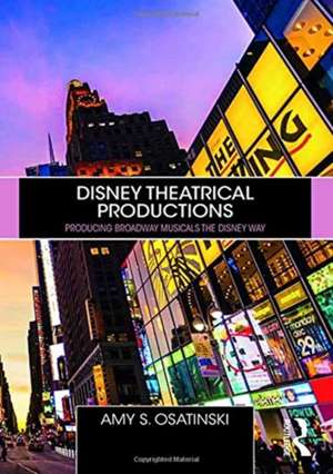 Disney Theatrical Productions: Producing Broadway Musicals the Disney Way de Amy Osatinski