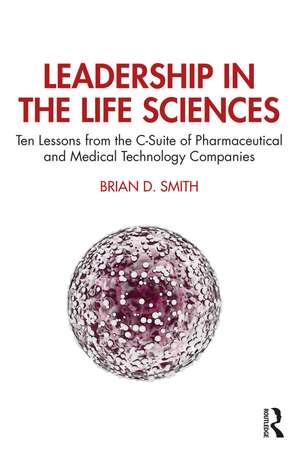 Leadership in the Life Sciences: Ten Lessons from the C-Suite of Pharmaceutical and Medical Technology Companies de Brian D. Smith