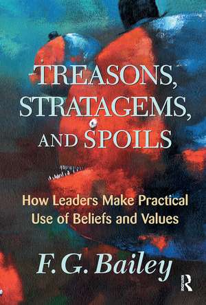 Treasons, Stratagems, And Spoils: How Leaders Make Practical Use Of Beliefs And Values de F. G. Bailey