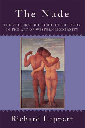 The Nude: The Cultural Rhetoric of the Body in the Art of Western Modernity de Richard Leppert