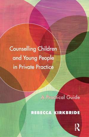 Counselling Children and Young People in Private Practice: A Practical Guide de Rebecca Kirkbride