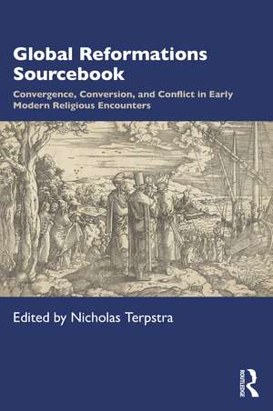 Global Reformations Sourcebook: Convergence, Conversion, and Conflict in Early Modern Religious Encounters de Nicholas Terpstra