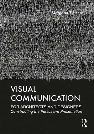 Visual Communication for Architects and Designers: Constructing the Persuasive Presentation de Margaret Fletcher